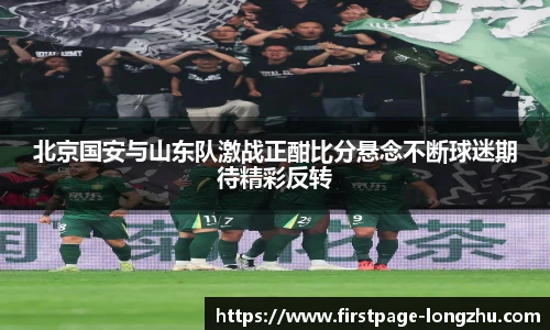 北京国安与山东队激战正酣比分悬念不断球迷期待精彩反转