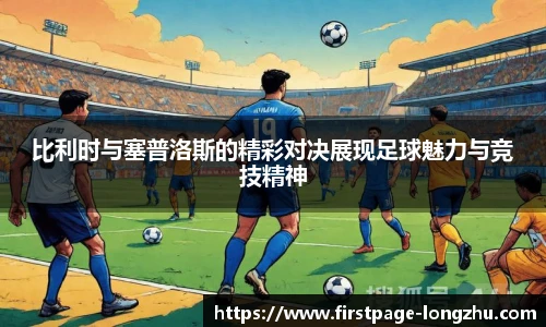 比利时与塞普洛斯的精彩对决展现足球魅力与竞技精神