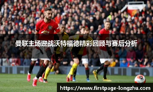 曼联主场迎战沃特福德精彩回顾与赛后分析