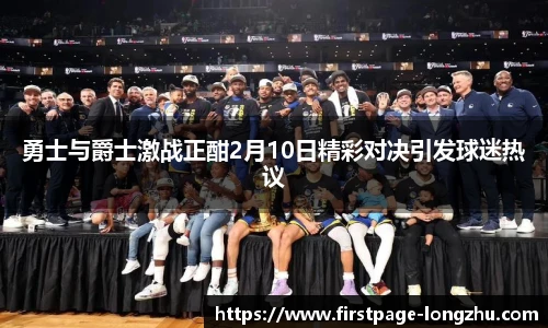 勇士与爵士激战正酣2月10日精彩对决引发球迷热议