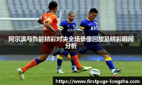 阿尔滨与鲁能精彩对决全场录像回放及精彩瞬间分析