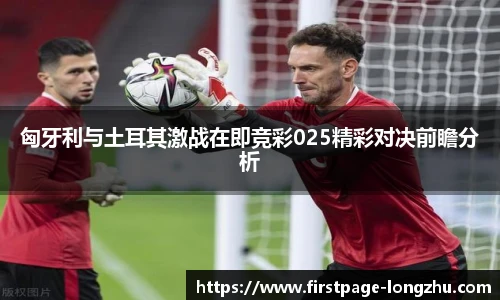 匈牙利与土耳其激战在即竞彩025精彩对决前瞻分析