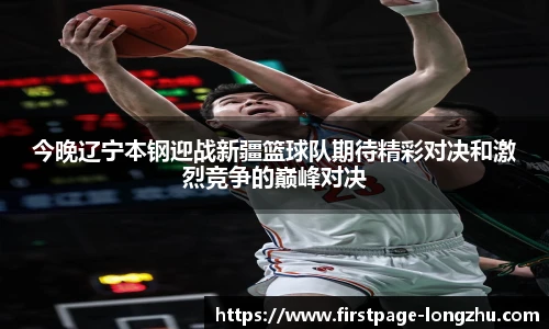 今晚辽宁本钢迎战新疆篮球队期待精彩对决和激烈竞争的巅峰对决
